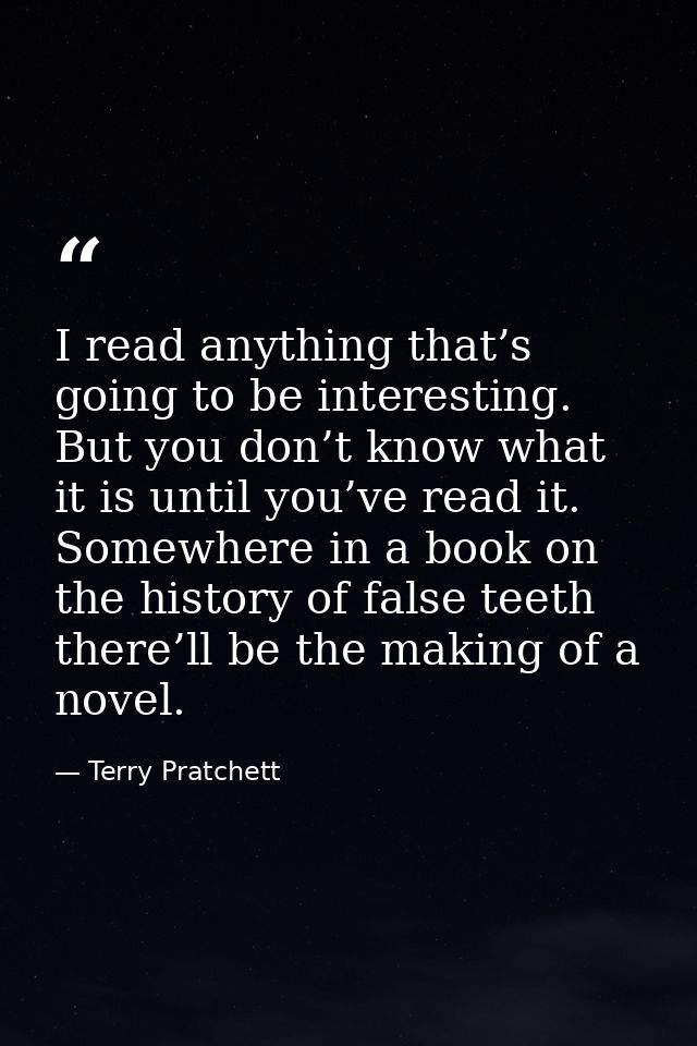 I read anything that’s going to be interesting. But you don’t know what it is until you’ve read it. Somewhere in a book  — Terry Pratchett