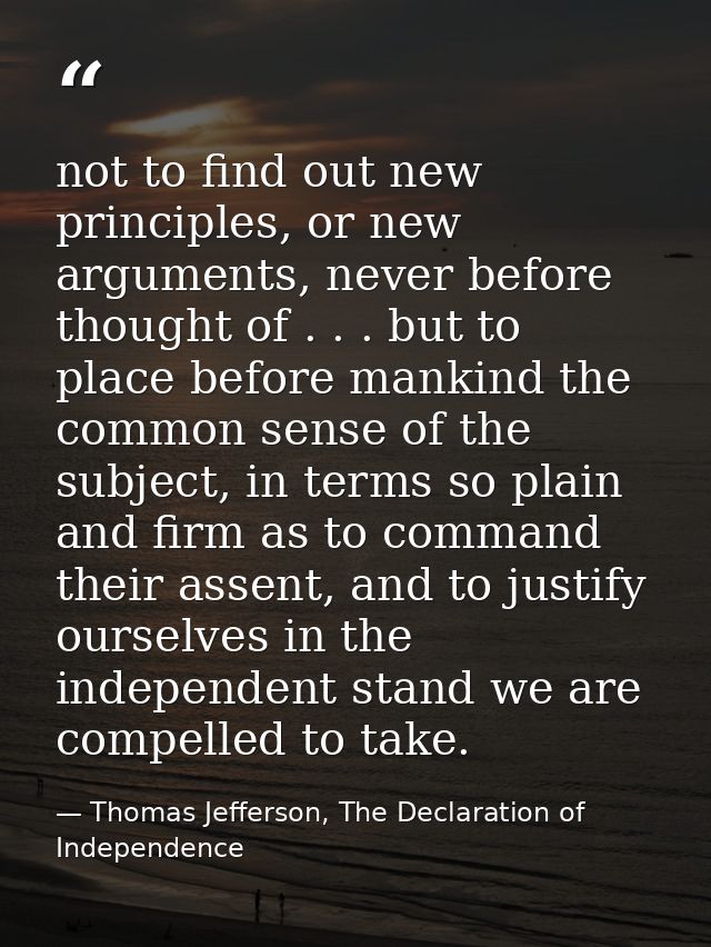 not to find out new principles, or new arguments, never before thought of . . . but to place before mankind the common s — Thomas Jefferson, The Declaration of Independence