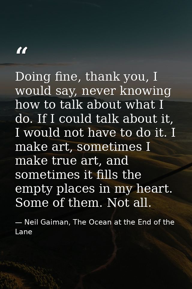 Doing fine, thank you, I would say, never knowing how to talk about what I do. If I could talk about it, I would not hav — Neil Gaiman, The Ocean at the End of the Lane