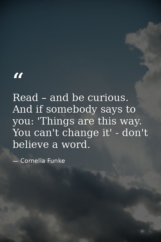 Read – and be curious. And if somebody says to you: 'Things are this way. You can't change it' - don't believe a word. — Cornelia Funke