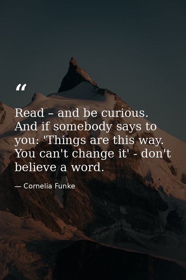 Read – and be curious. And if somebody says to you: 'Things are this way. You can't change it' - don't believe a word. — Cornelia Funke