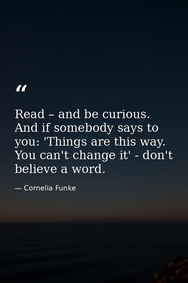Read – and be curious. And if somebody says to you: 'Things are this way. You can't change it' - don't believe a word. — Cornelia Funke