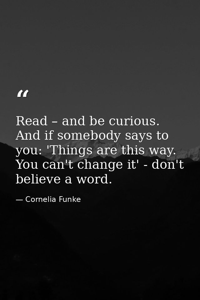 Read – and be curious. And if somebody says to you: 'Things are this way. You can't change it' - don't believe a word. — Cornelia Funke