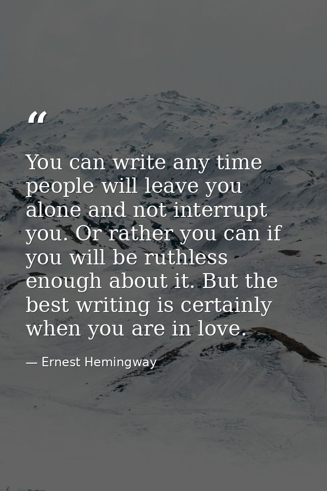 You can write any time people will leave you alone and not interrupt you. Or rather you can if you will be ruthless enou — Ernest Hemingway