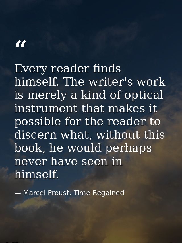 Every reader finds himself. The writer's work is merely a kind of optical instrument that makes it possible for the read — Marcel Proust, Time Regained
