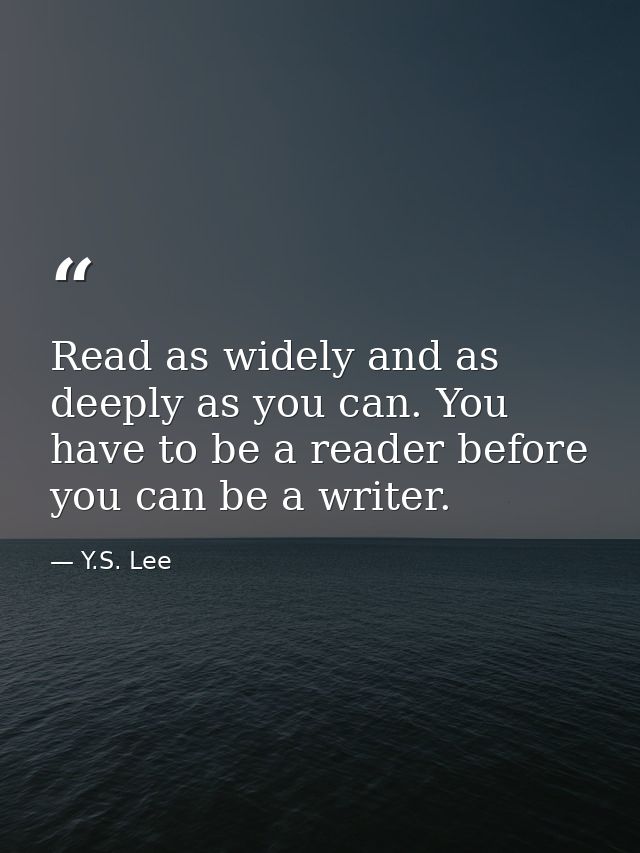 Read as widely and as deeply as you can. You have to be a reader before you can be a writer. — Y.S. Lee