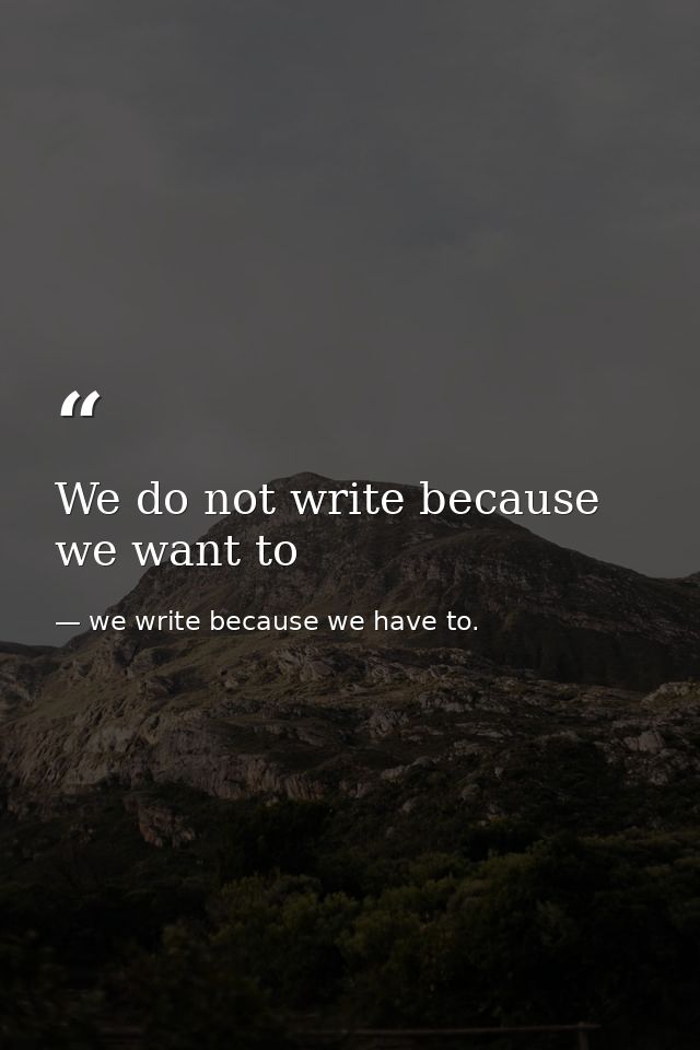 We do not write because we want to — we write because we have to.
