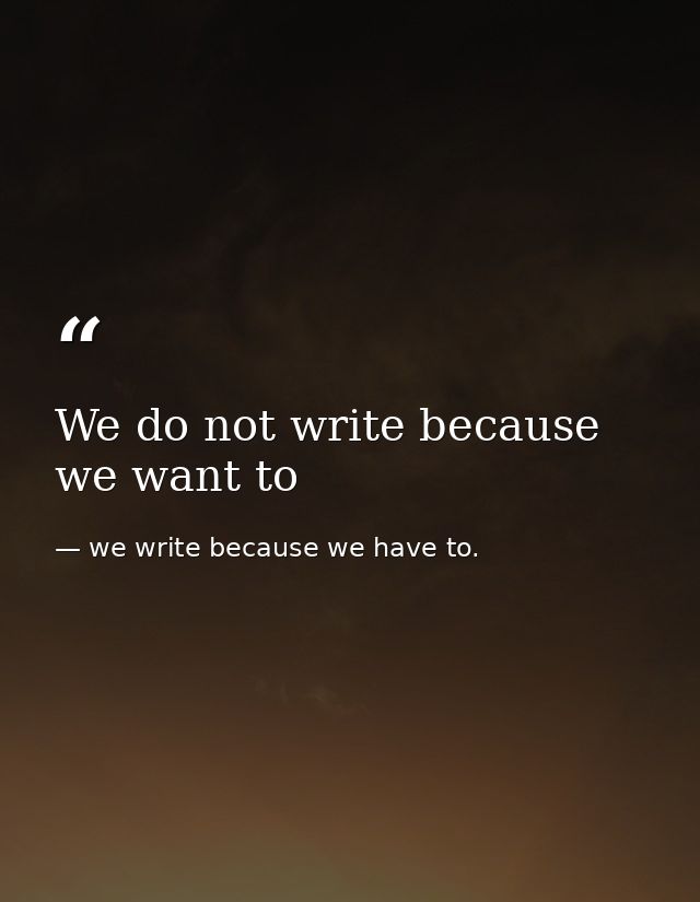 We do not write because we want to — we write because we have to.