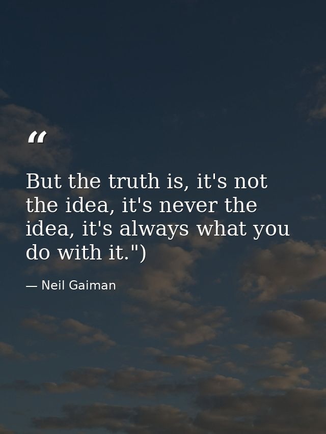 But the truth is, it's not the idea, it's never the idea, it's always what you do with it.") — Neil Gaiman