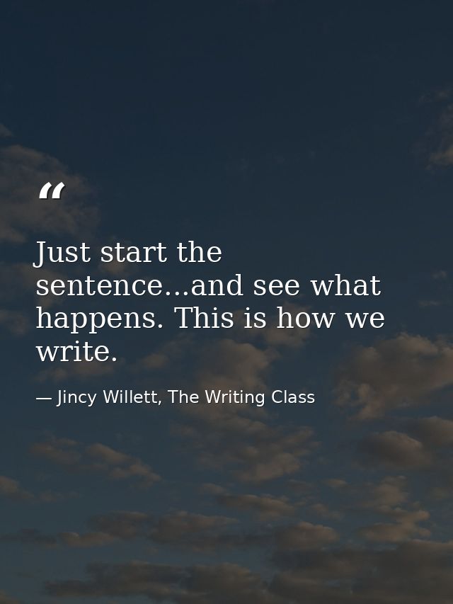 Just start the sentence...and see what happens. This is how we write. — Jincy Willett, The Writing Class