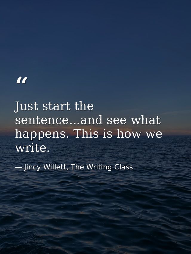 Just start the sentence...and see what happens. This is how we write. — Jincy Willett, The Writing Class