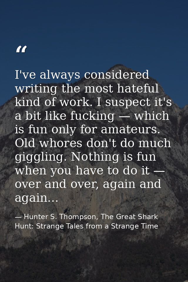 I've always considered writing the most hateful kind of work. I suspect it's a bit like fucking — which is fun only for  — Hunter S. Thompson, The Great Shark Hunt: Strange Tales from a Strange Time