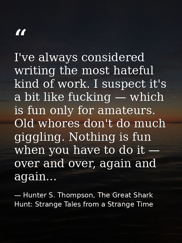 I've always considered writing the most hateful kind of work. I suspect it's a bit like fucking — which is fun only for  — Hunter S. Thompson, The Great Shark Hunt: Strange Tales from a Strange Time