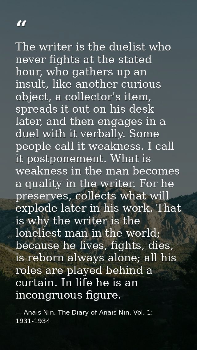 The writer is the duelist who never fights at the stated hour, who gathers up an insult, like another curious object, a  — Anaïs Nin, The Diary of Anaïs Nin, Vol. 1: 1931-1934