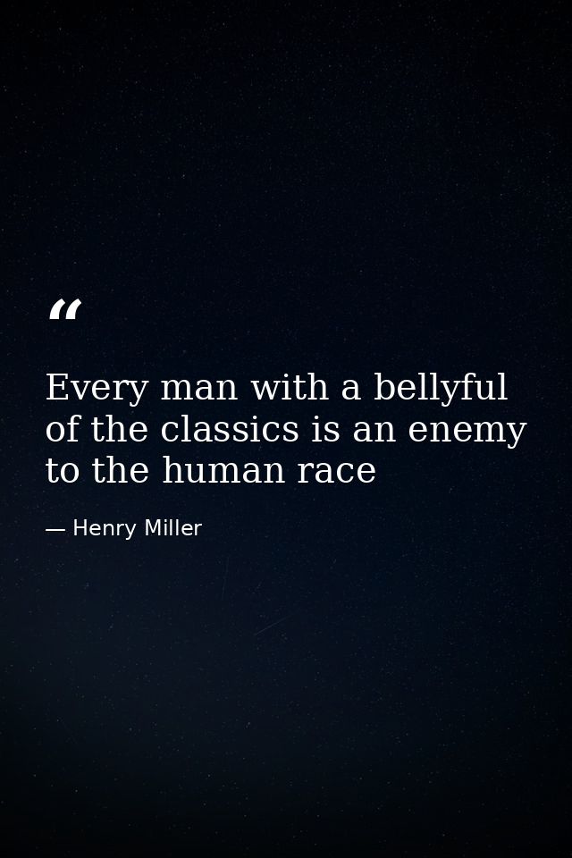 Every man with a bellyful of the classics is an enemy to the human race — Henry Miller