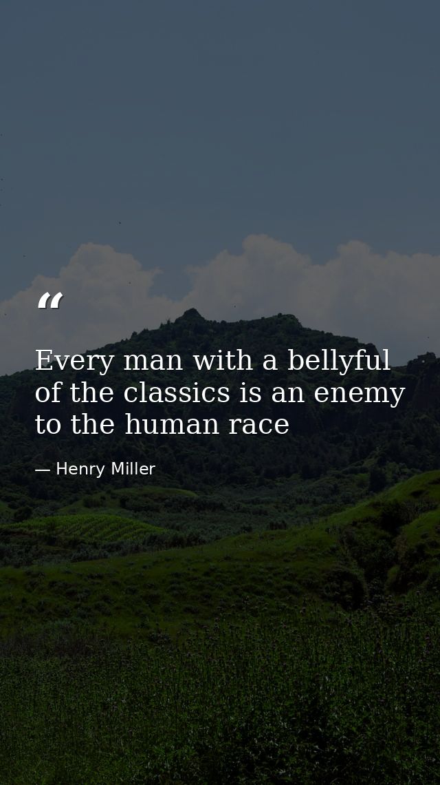 Every man with a bellyful of the classics is an enemy to the human race — Henry Miller