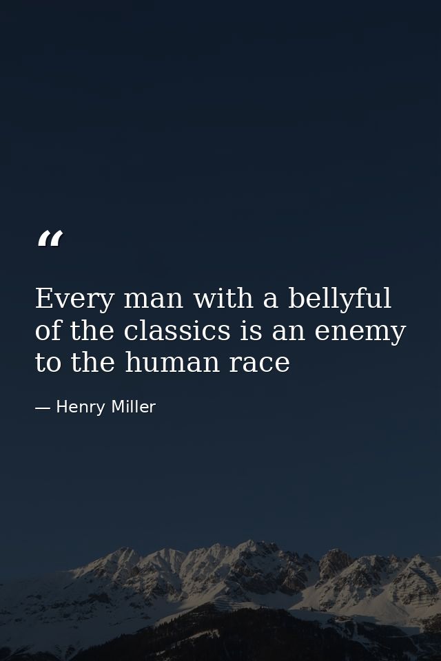 Every man with a bellyful of the classics is an enemy to the human race — Henry Miller