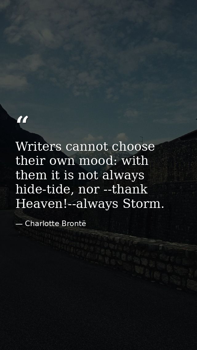 Writers cannot choose their own mood: with them it is not always hide-tide, nor --thank Heaven!--always Storm. — Charlotte Brontë