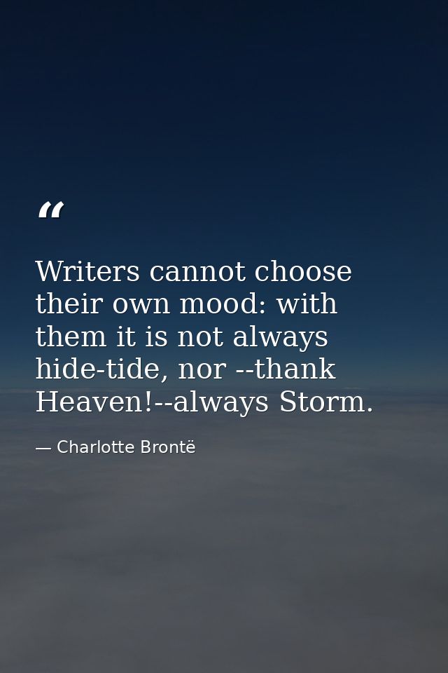 Writers cannot choose their own mood: with them it is not always hide-tide, nor --thank Heaven!--always Storm. — Charlotte Brontë
