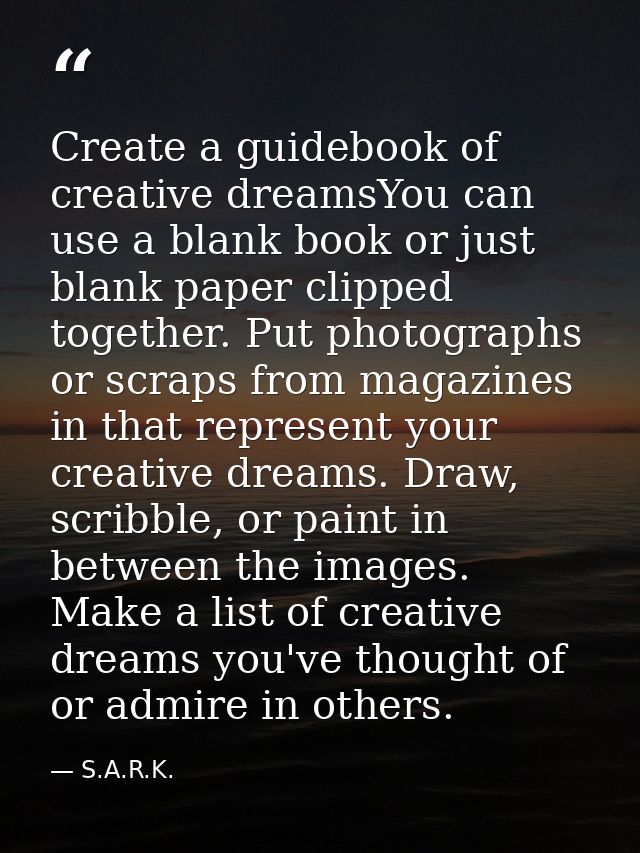 Create a guidebook of creative dreamsYou can use a blank book or just blank paper clipped together. Put photographs or s — S.A.R.K.