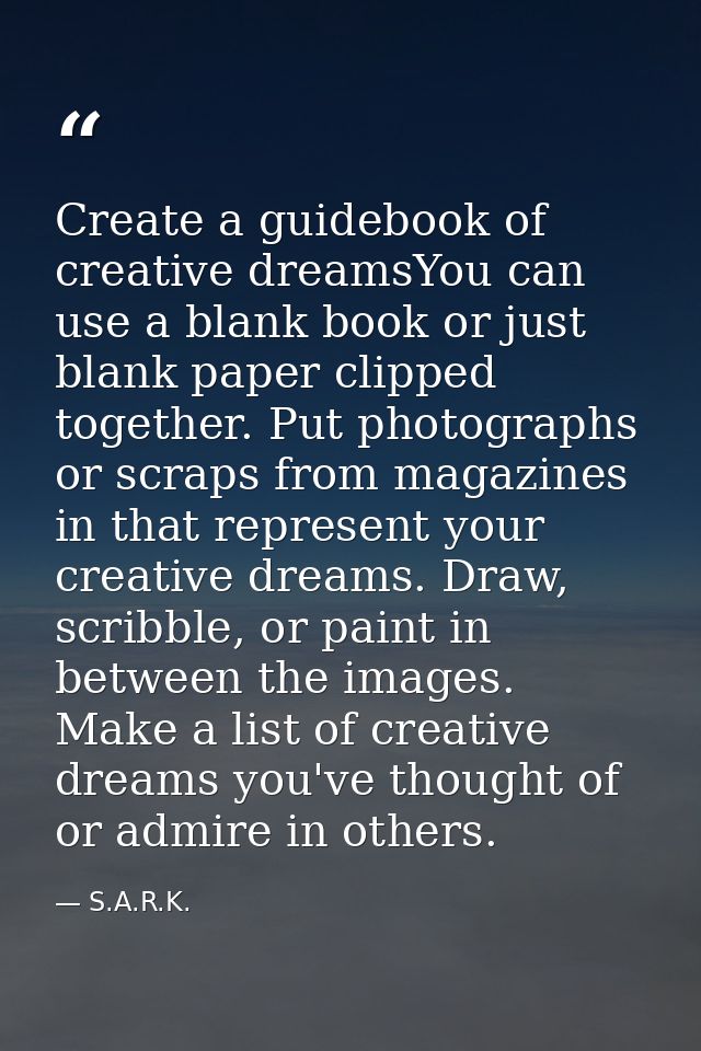 Create a guidebook of creative dreamsYou can use a blank book or just blank paper clipped together. Put photographs or s — S.A.R.K.