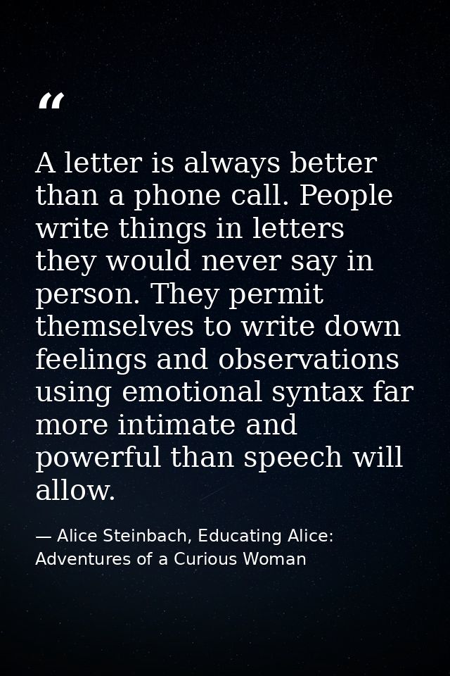 A letter is always better than a phone call. People write things in letters they would never say in person. They permit  — Alice Steinbach, Educating Alice: Adventures of a Curious Woman