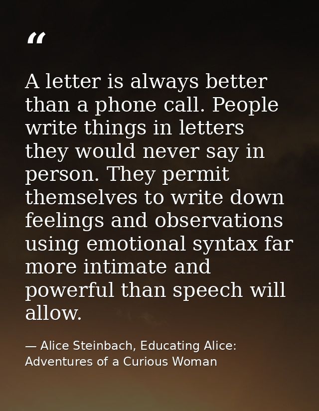 A letter is always better than a phone call. People write things in letters they would never say in person. They permit  — Alice Steinbach, Educating Alice: Adventures of a Curious Woman