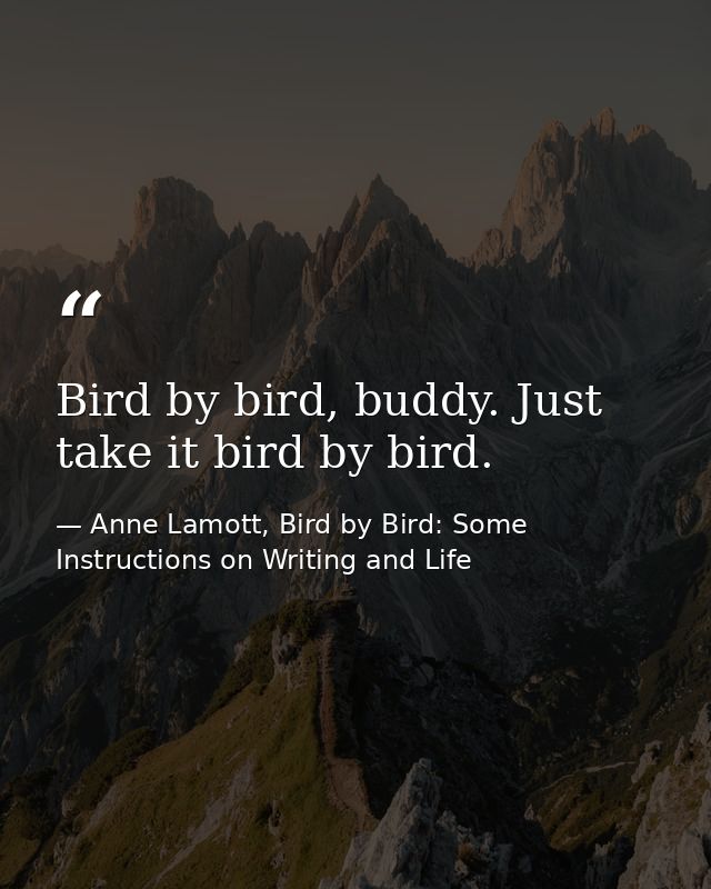 Bird by bird, buddy. Just take it bird by bird. — Anne Lamott, Bird by Bird: Some Instructions on Writing and Life