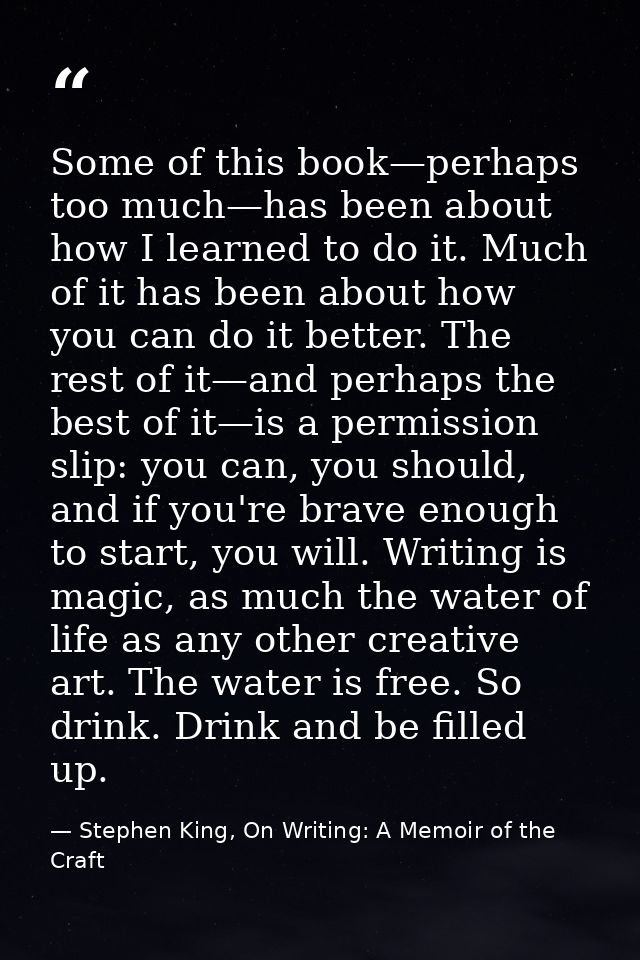 Some of this book—perhaps too much—has been about how I learned to do it. Much of it has been about how you can do it be — Stephen King, On Writing: A Memoir of the Craft