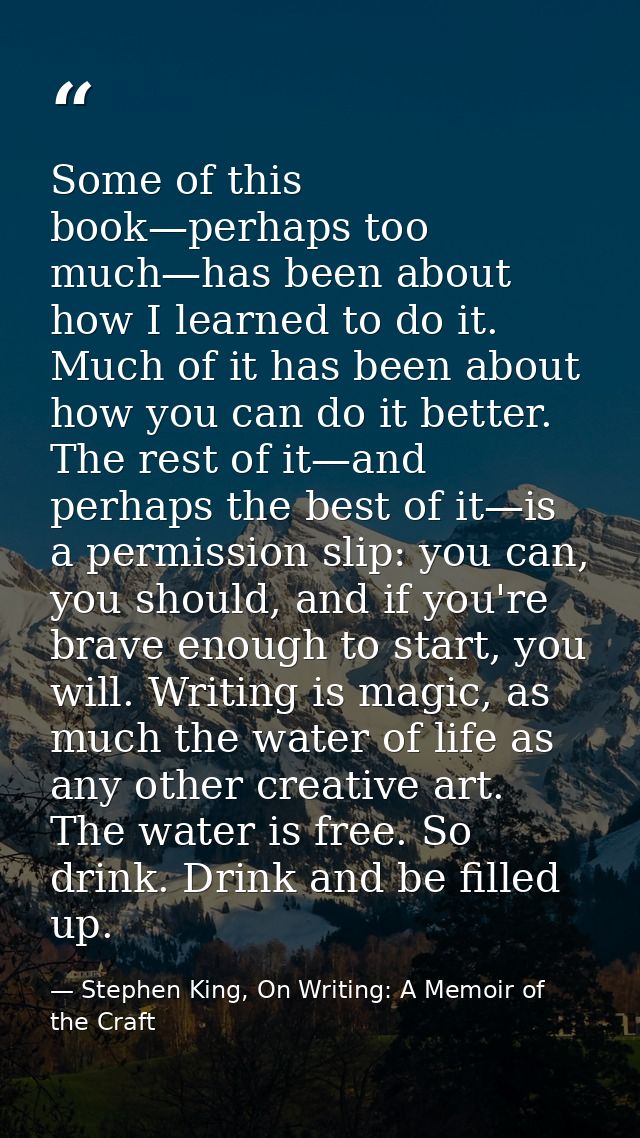 Some of this book—perhaps too much—has been about how I learned to do it. Much of it has been about how you can do it be — Stephen King, On Writing: A Memoir of the Craft