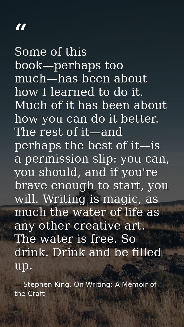 Some of this book—perhaps too much—has been about how I learned to do it. Much of it has been about how you can do it be — Stephen King, On Writing: A Memoir of the Craft