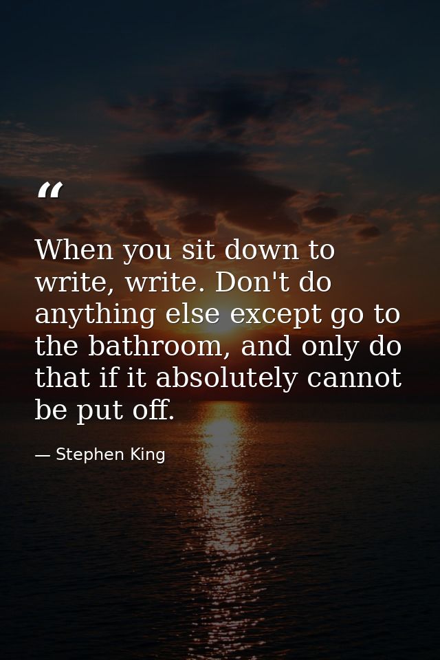 When you sit down to write, write. Don't do anything else except go to the bathroom, and only do that if it absolutely c — Stephen King