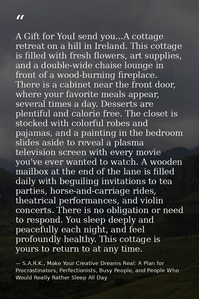 A Gift for YouI send you...A cottage retreat on a hill in Ireland. This cottage is filled with fresh flowers, art suppli — S.A.R.K., Make Your Creative Dreams Real: A Plan for Procrastinators, Perfectionists, Busy People, and People Who Would Really Rather Sleep All Day