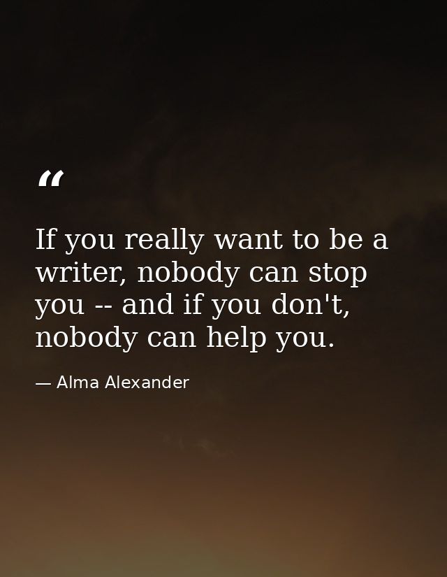 If you really want to be a writer, nobody can stop you -- and if you don't, nobody can help you. — Alma Alexander