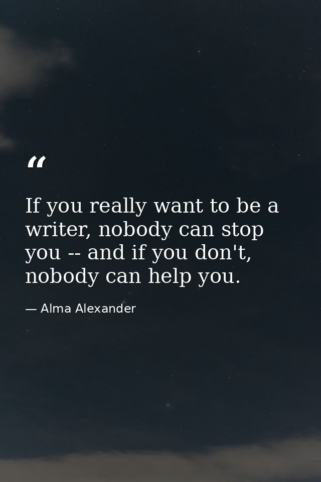 If you really want to be a writer, nobody can stop you -- and if you don't, nobody can help you. — Alma Alexander