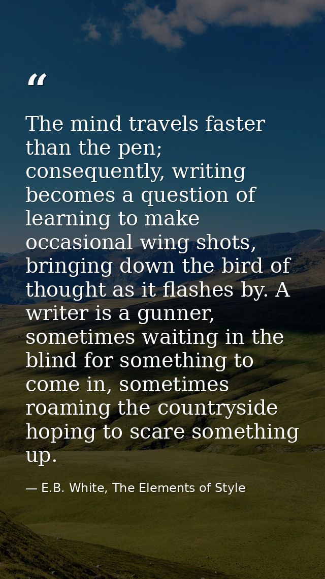 The mind travels faster than the pen; consequently, writing becomes a question of learning to make occasional wing shots — E.B. White, The Elements of Style