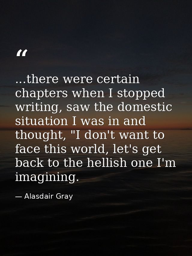 ...there were certain chapters when I stopped writing, saw the domestic situation I was in and thought, "I don't want to — Alasdair Gray