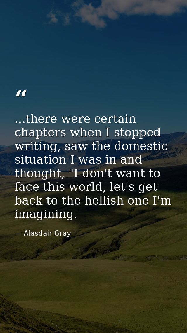 ...there were certain chapters when I stopped writing, saw the domestic situation I was in and thought, "I don't want to — Alasdair Gray
