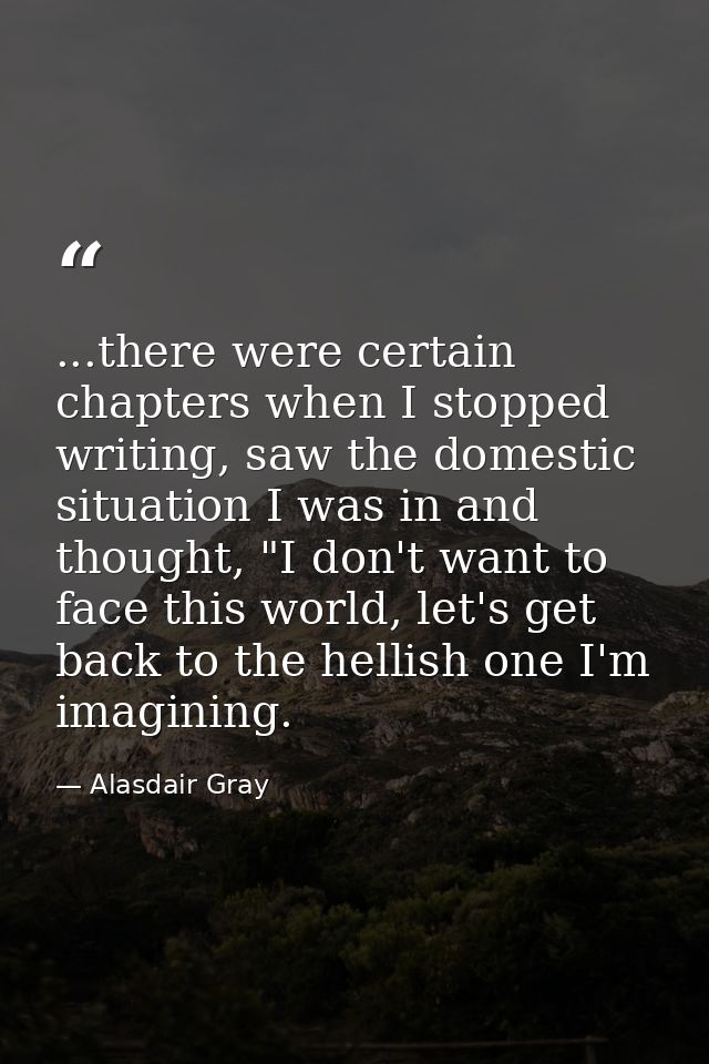 ...there were certain chapters when I stopped writing, saw the domestic situation I was in and thought, "I don't want to — Alasdair Gray