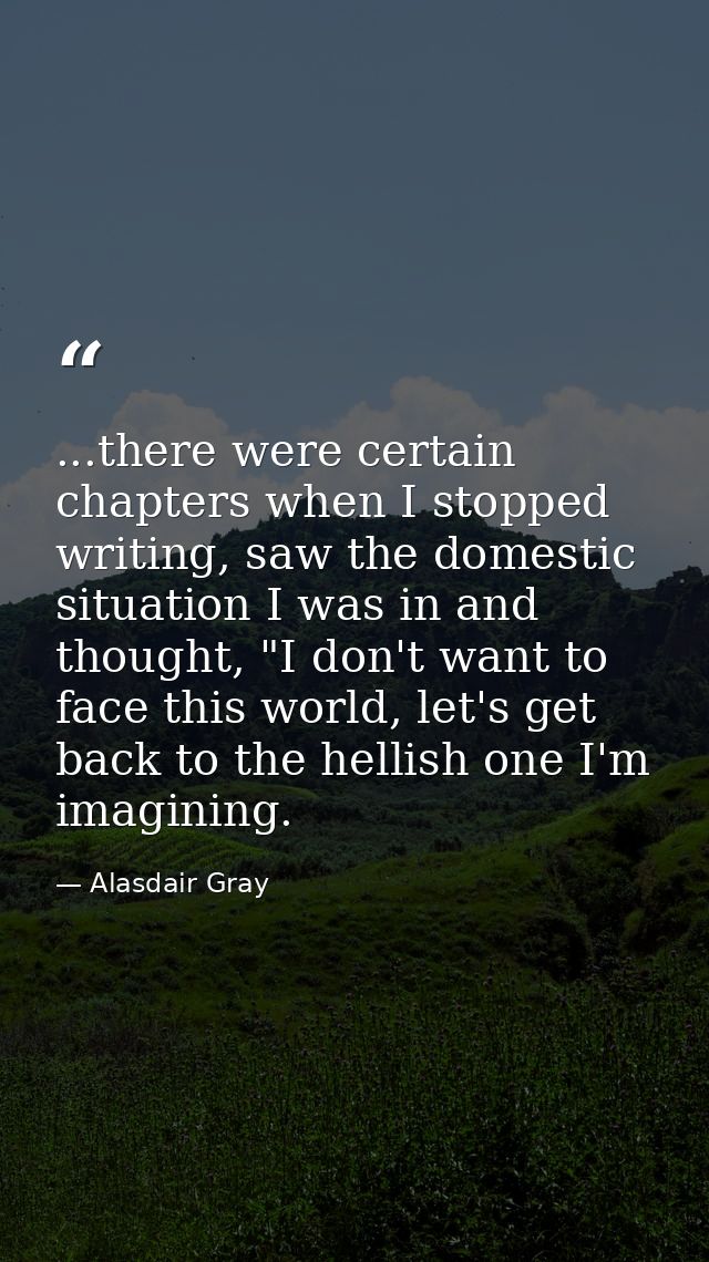 ...there were certain chapters when I stopped writing, saw the domestic situation I was in and thought, "I don't want to — Alasdair Gray