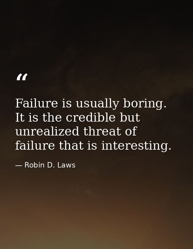 Failure is usually boring. It is the credible but unrealized threat of failure that is interesting. — Robin D. Laws