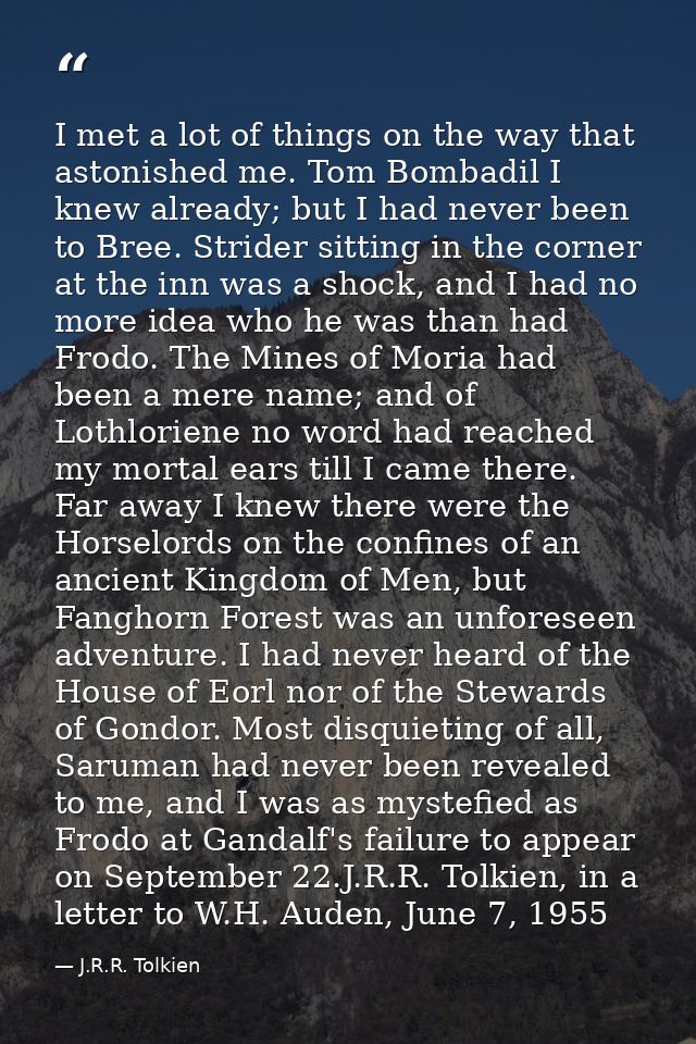 I met a lot of things on the way that astonished me. Tom Bombadil I knew already; but I had never been to Bree. Strider  — J.R.R. Tolkien