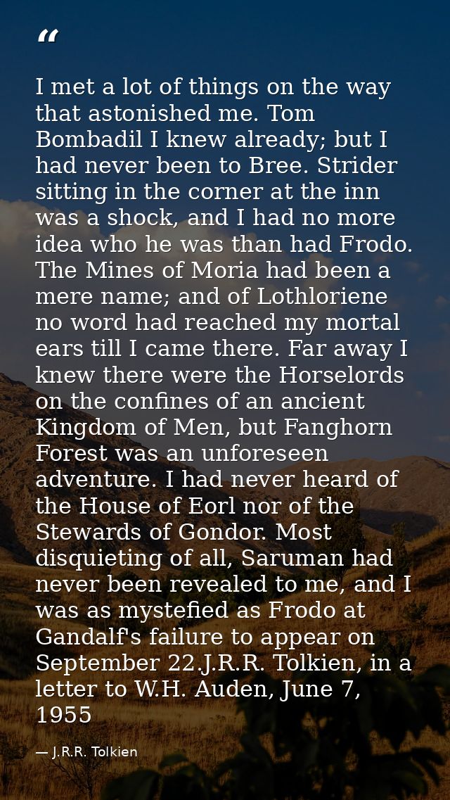 I met a lot of things on the way that astonished me. Tom Bombadil I knew already; but I had never been to Bree. Strider  — J.R.R. Tolkien