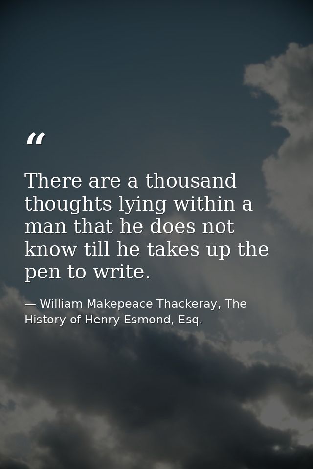There are a thousand thoughts lying within a man that he does not know till he takes up the pen to write. — William Makepeace Thackeray, The History of Henry Esmond, Esq.