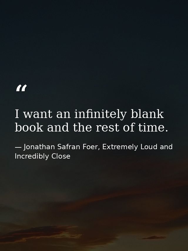 I want an infinitely blank book and the rest of time. — Jonathan Safran Foer, Extremely Loud and Incredibly Close