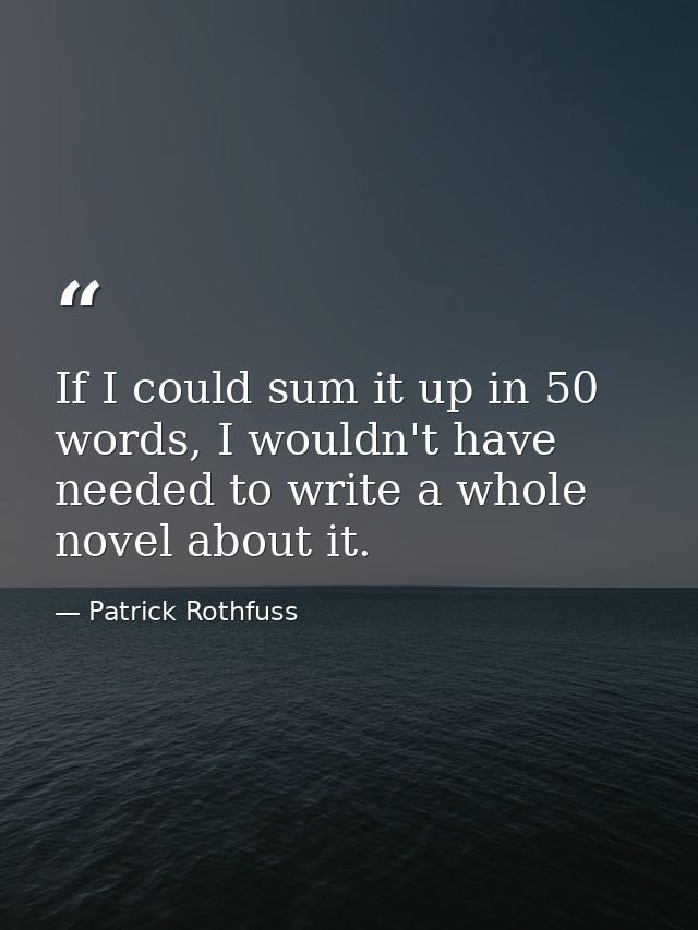 If I could sum it up in 50 words, I wouldn't have needed to write a whole novel about it. — Patrick Rothfuss