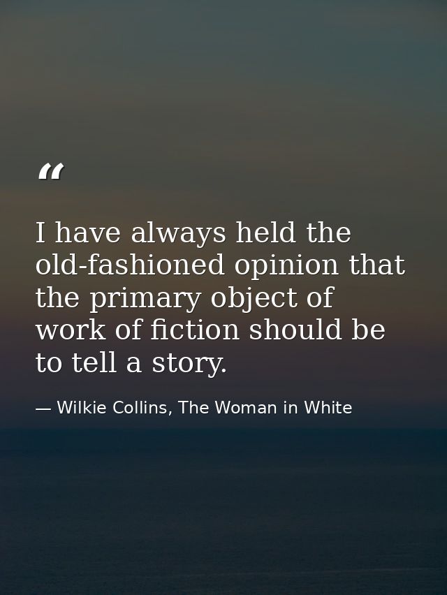 I have always held the old-fashioned opinion that the primary object of work of fiction should be to tell a story. — Wilkie Collins, The Woman in White