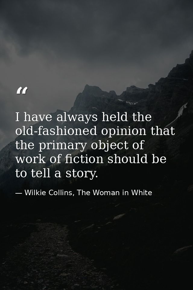 I have always held the old-fashioned opinion that the primary object of work of fiction should be to tell a story. — Wilkie Collins, The Woman in White