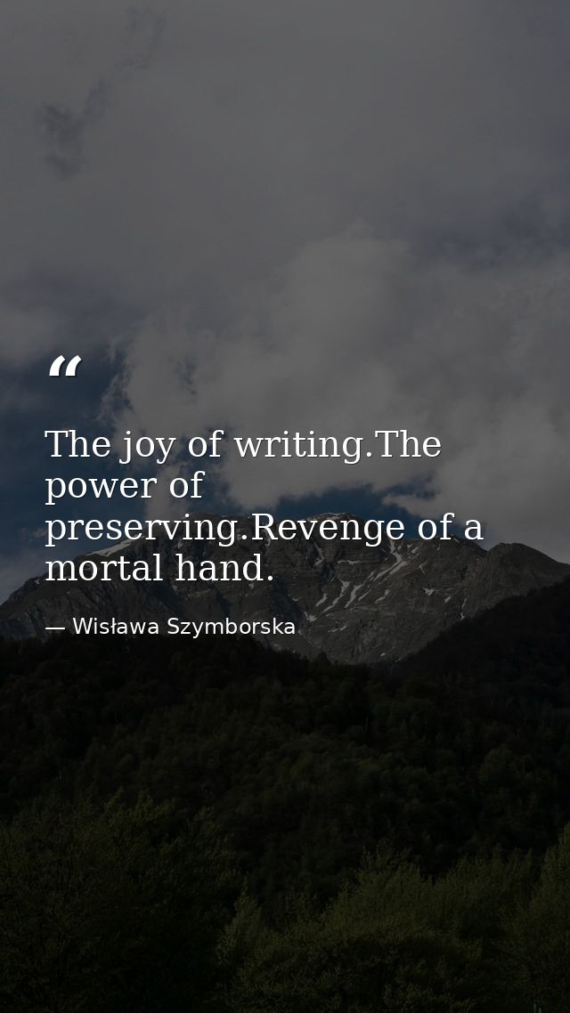 The joy of writing.The power of preserving.Revenge of a mortal hand. — Wisława Szymborska