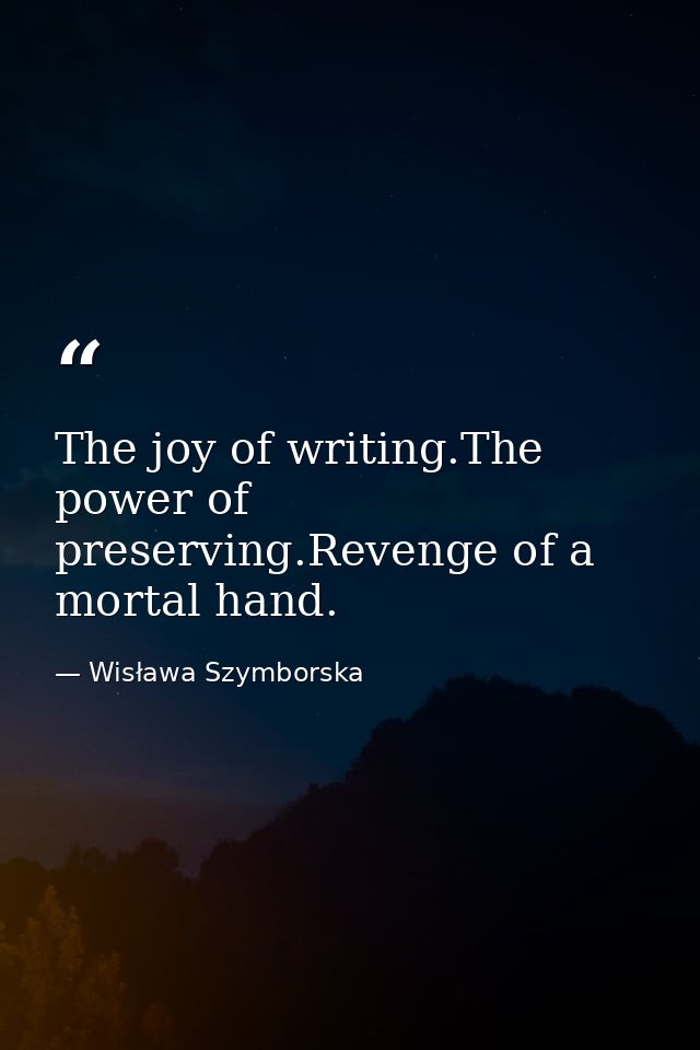 The joy of writing.The power of preserving.Revenge of a mortal hand. — Wisława Szymborska
